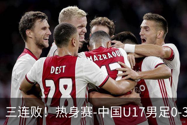 三连败！热身赛-中国U17男足0-3阿根廷队