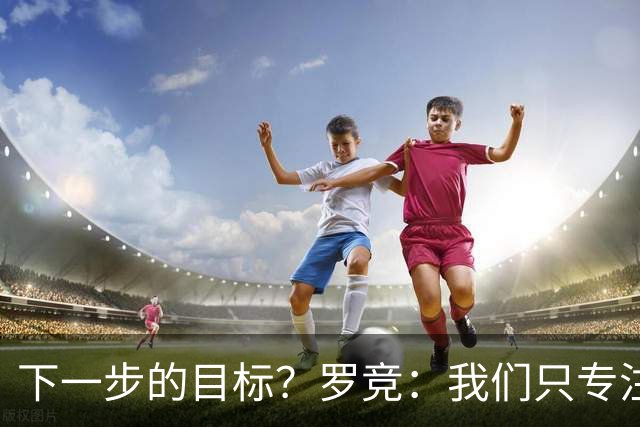 下一步的目标？罗竞：我们只专注于自己，其他的没有什么