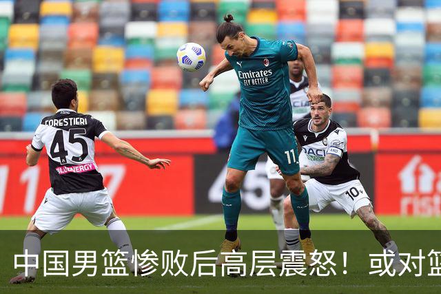 中国男篮惨败后高层震怒！或对篮协算总账 国手抱怨：为何不让我参赛