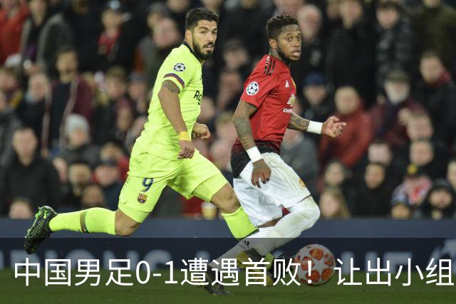 中国男足0-1遭遇首败！让出小组榜首+无缘提前出线，最新晋级形势有变