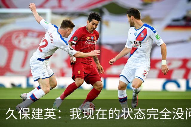 久保建英：我现在的状态完全没问题，我想在比赛中展现自己