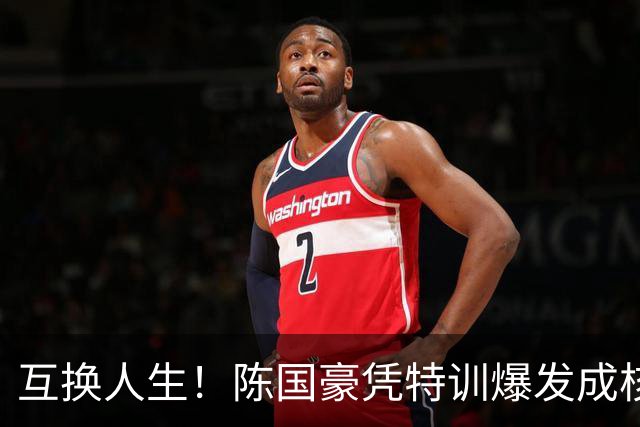 互换人生！陈国豪凭特训爆发成核心，徐昕遭边缘化