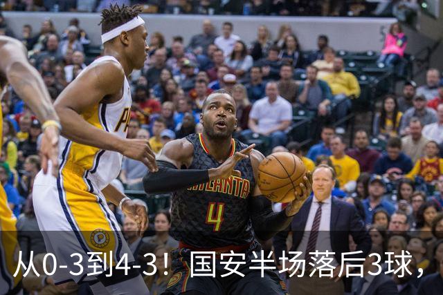 从0-3到4-3！国安半场落后3球，连追4球逆转，张玉宁头球绝杀河南
