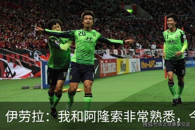 伊劳拉：我和阿隆索非常熟悉，今晚将是场激烈的比赛