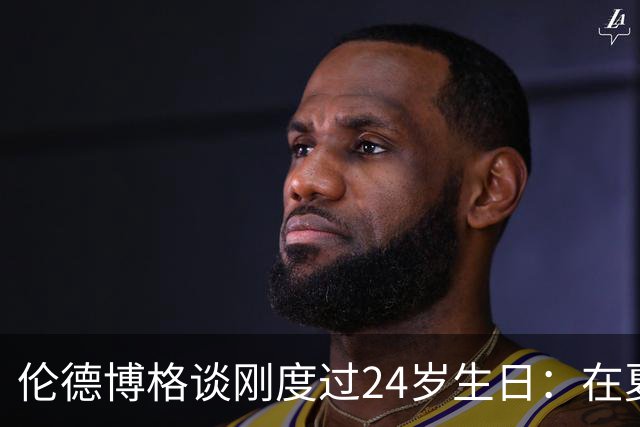 伦德博格谈刚度过24岁生日：在夏威夷打NBA宛如圆梦