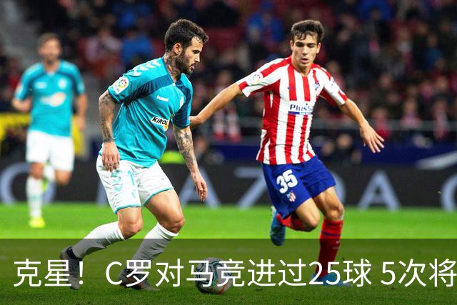 克星！C罗对马竞进过25球 5次将对方淘汰出局