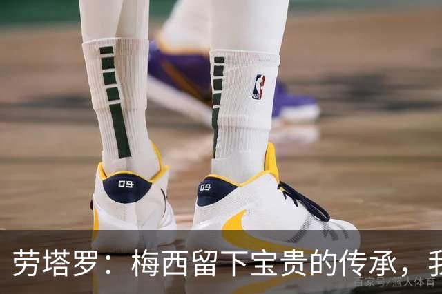 劳塔罗：梅西留下宝贵的传承，我们会像往常一样倾尽全力
