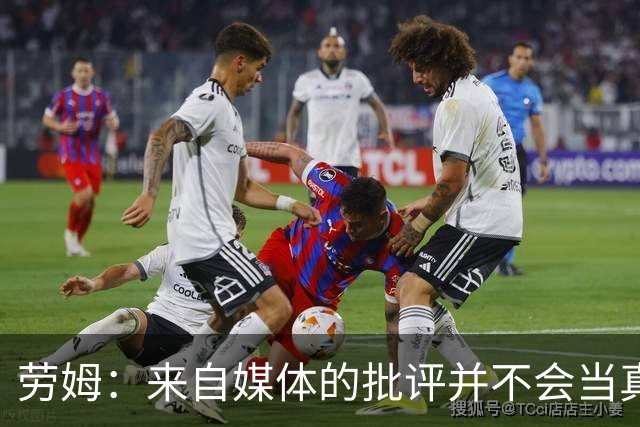 劳姆：来自媒体的批评并不会当真，对阵皇马我会努力调整自己