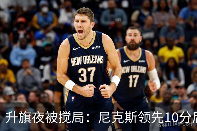 升旗夜被搅局：尼克斯领先10分后遭76人106比100逆转