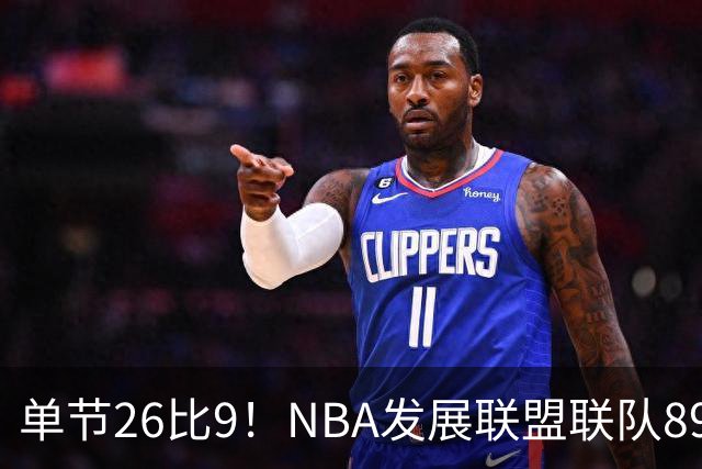 单节26比9！NBA发展联盟联队89比86险胜夺冠