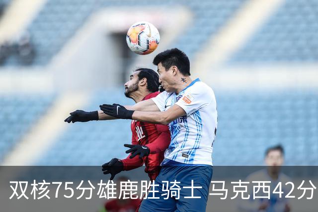 双核75分雄鹿胜骑士 马克西42分76人险胜火箭