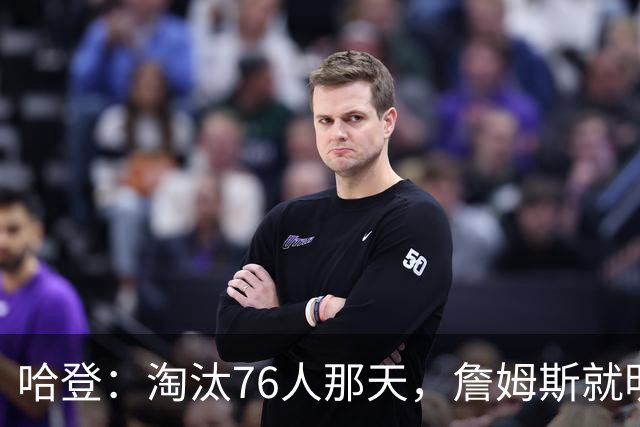 哈登：淘汰76人那天，詹姆斯就明白自己错了