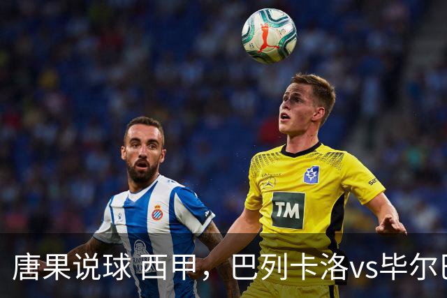 唐果说球 西甲，巴列卡洛vs毕尔巴鄂