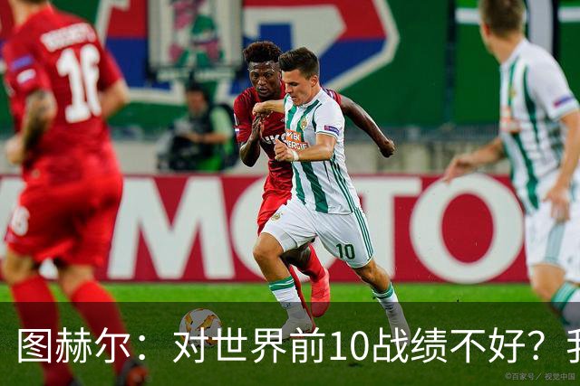 图赫尔：对世界前10战绩不好？我们在世界杯上赢了三支这种队
