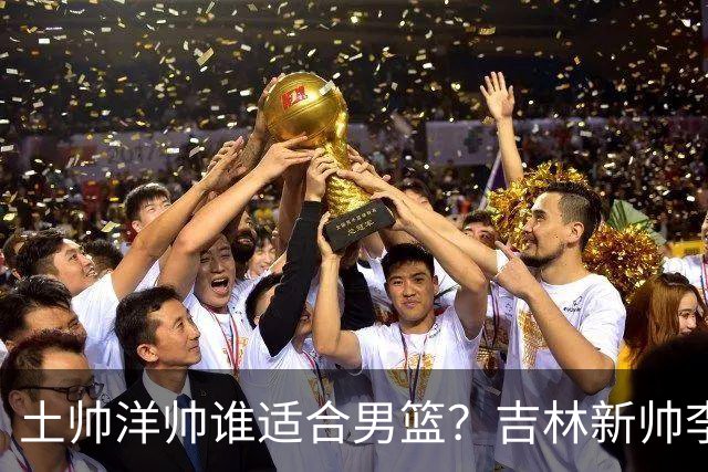 土帅洋帅谁适合男篮？吉林新帅李昂 或是中国男篮未来最优解?