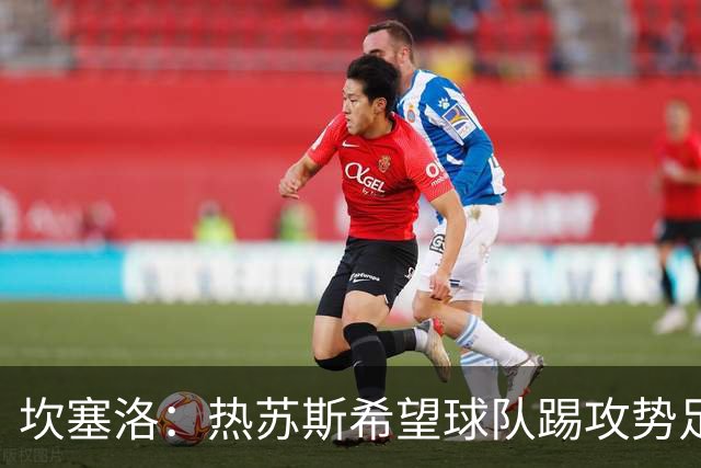 坎塞洛：热苏斯希望球队踢攻势足球，这也是我喜欢的比赛方式