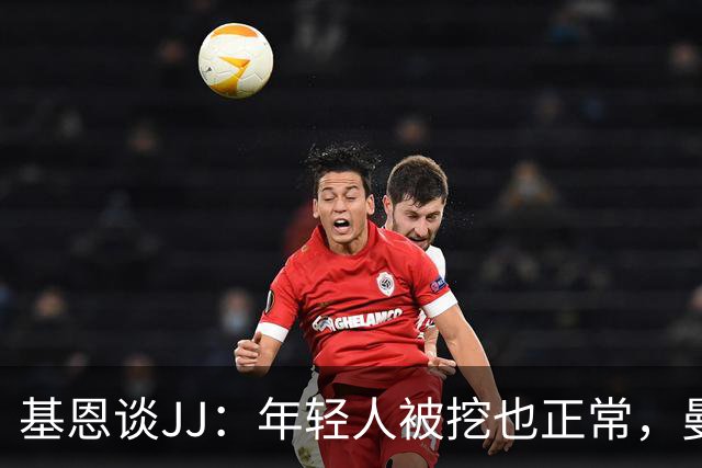 基恩谈JJ：年轻人被挖也正常，曼联也一直从其他球队挖年轻人