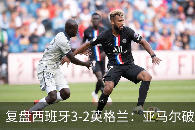 复盘西班牙3-2英格兰：亚马尔破门凯恩丢点，冠军技术优势明显