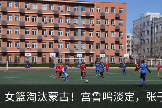 女篮淘汰蒙古！宫鲁鸣淡定，张子宇孙宇开心，杨舒予一瘸一拐！