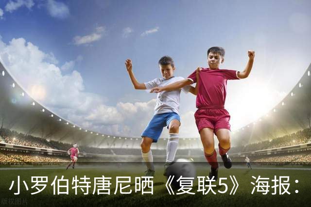 小罗伯特唐尼晒《复联5》海报：不再是钢铁侠 化身大反派