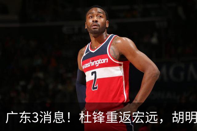 广东3消息！杜锋重返宏远，胡明轩官宣担任队长，三外援首秀时间确定