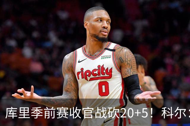 库里季前赛收官战砍20+5！科尔：他在逐渐恢复状态