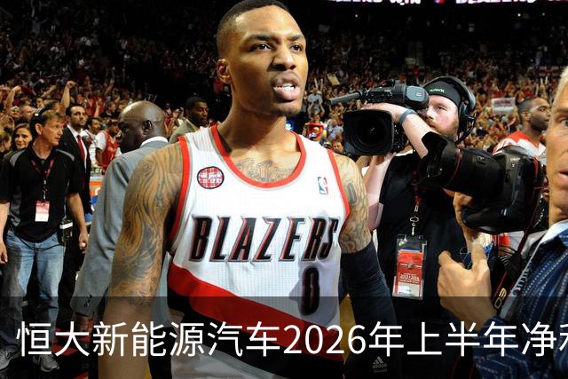 恒大新能源汽车2026年上半年净利润1.9亿元同比由亏转盈：新能源汽车营业额增长34%