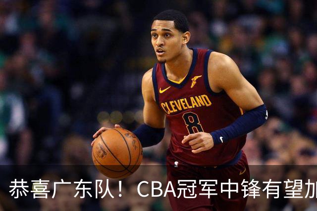 恭喜广东队！CBA冠军中锋有望加盟，徐杰将迎来最佳搭档？