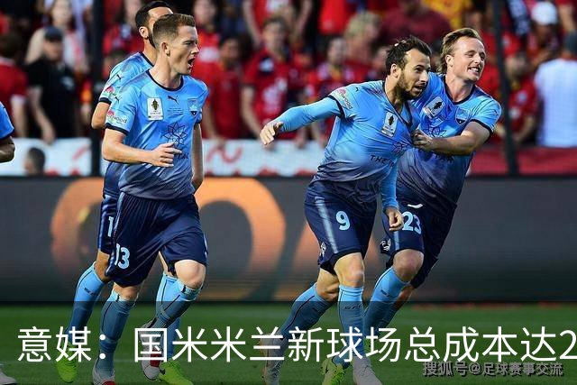 意媒：国米米兰新球场总成本达23.02亿欧元