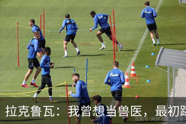 拉克鲁瓦：我曾想当兽医，最初踢门将是受父亲影响