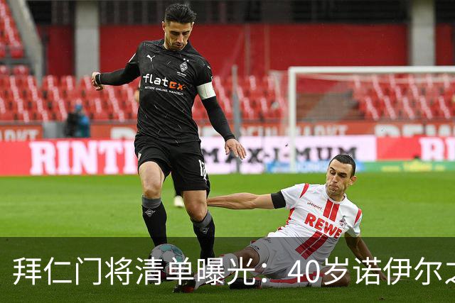 拜仁门将清单曝光：40岁诺伊尔之后，他们盯上了英超第三门将