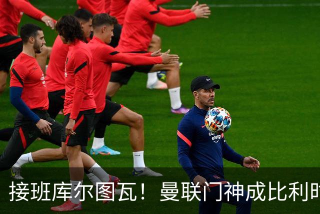 接班库尔图瓦！曼联门神成比利时一门 欧国联上演救赎之战