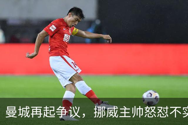 曼城再起争议，挪威主帅怒怼不实传言，还原哈兰德发布会事件真相