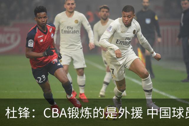 杜锋：CBA锻炼的是外援 中国球员支配球的次数太少