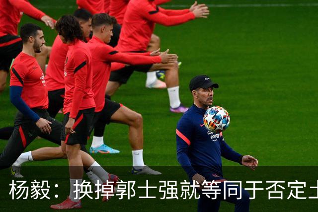 杨毅：换掉郭士强就等同于否定土帅路线 这等于让领导担责