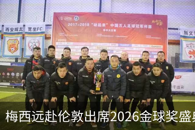 梅西远赴伦敦出席2026金球奖盛典，或见证代际传承或获特别大奖