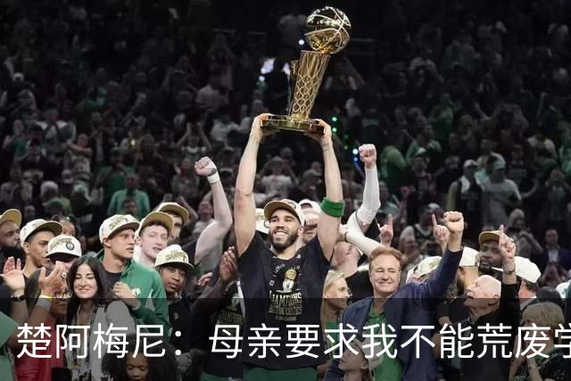 楚阿梅尼：母亲要求我不能荒废学业；若踢球不成就想当交易员