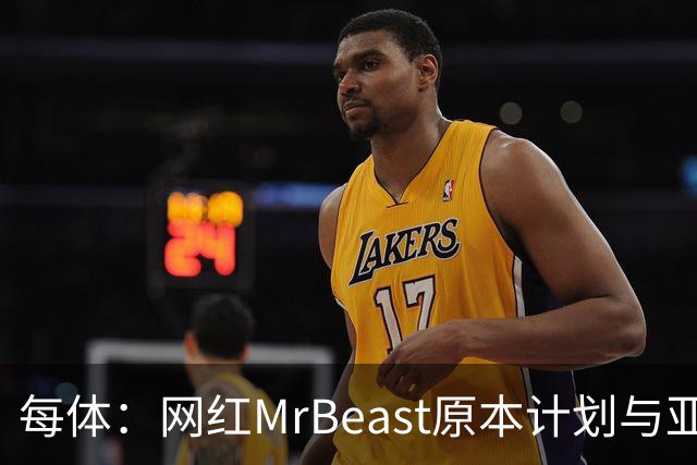 每体：网红MrBeast原本计划与亚马尔拍摄视频，但最终未能成行