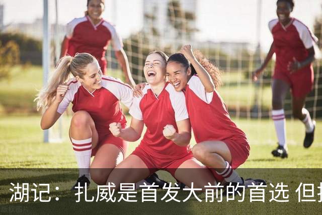 湖记：扎威是首发大前的首选 但拉拉维亚&马穆&蒂耶罗都有机会
