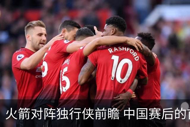 火箭对阵独行侠前瞻 中国赛后的首次交手 双方会带来哪些变化