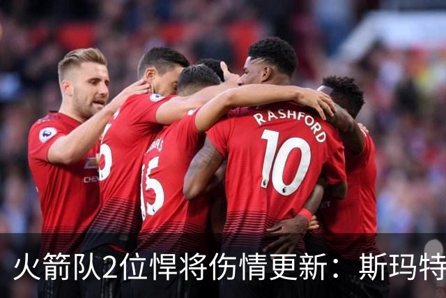 火箭队2位悍将伤情更新：斯玛特对战雄鹿大概率复出，申京或缺阵多场