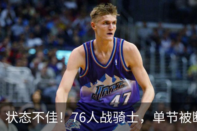 状态不佳！76人战骑士，单节被断7次，分差近20分，身高有隐患