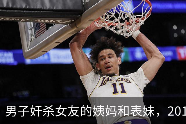 男子奸杀女友的姨妈和表妹，2015年还侵犯过一女子，只为练胆杀女友