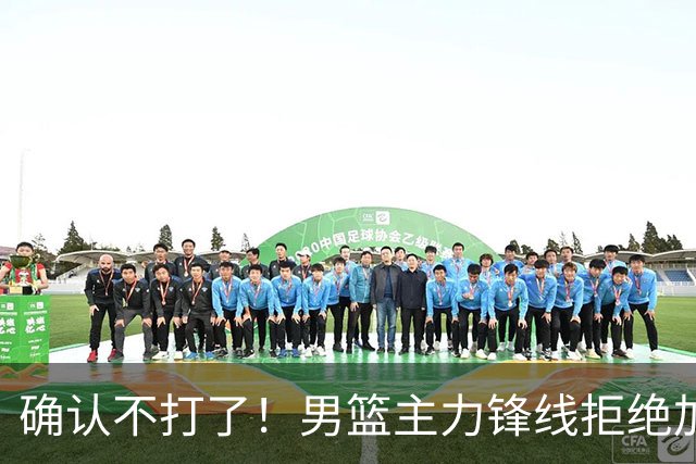 确认不打了！男篮主力锋线拒绝加盟广东队，亚帅痛失侧翼答案？
