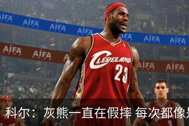 科尔：灰熊一直在假摔 每次都像是被车撞了一样倒下