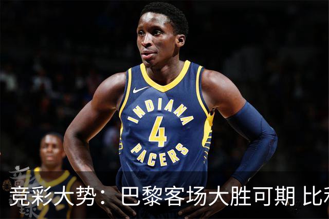 竞彩大势：巴黎客场大胜可期 比利亚主场完胜