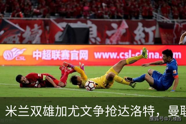 米兰双雄加尤文争抢达洛特，曼联合同2028年到期