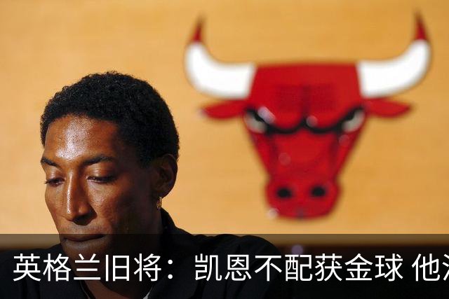英格兰旧将：凯恩不配获金球 他没啥特别的，金球奖应该给亚马尔