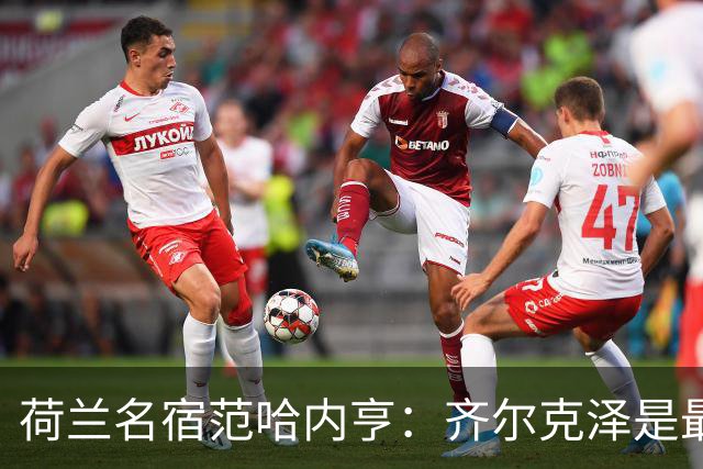 荷兰名宿范哈内亨：齐尔克泽是最出色前锋之一