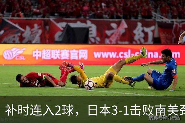 补时连入2球，日本3-1击败南美劲旅，终结连续2场不胜